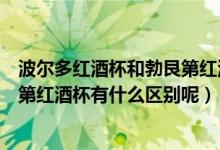 波爾多紅酒杯和勃艮第紅酒杯的區(qū)別（波爾多紅酒杯和勃艮第紅酒杯有什么區(qū)別呢）