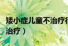 矮小癥兒童不治療行不行（兒童矮小癥要不要治療）