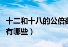 十二和十八的公倍數(shù)有（十二和十八的公倍數(shù)有哪些）