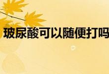 玻尿酸可以隨便打嗎（玻尿酸可以隨便打嗎）