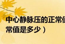 中心靜脈壓的正常值是多少（中心靜脈壓的正常值是多少）