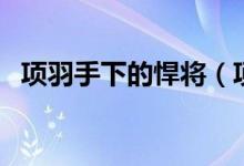 項(xiàng)羽手下的悍將（項(xiàng)羽手下有點(diǎn)什么名將）