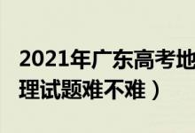 2021年廣東高考地理試卷（2022廣東高考地理試題難不難）