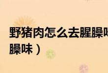 野豬肉怎么去腥臊味和保存（野豬肉怎么去腥臊味）