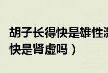胡子長得快是雄性激素分泌過多嗎（胡子長得快是腎虛嗎）