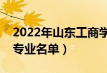 2022年山東工商學院有哪些專業(yè)（國家特色專業(yè)名單）