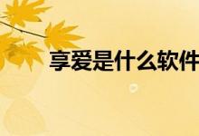 享愛是什么軟件（享愛是什么軟件）