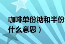 咖啡單份糖和半份糖的區(qū)別（咖啡單糖 半糖什么意思）