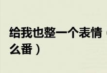 給我也整一個表情（給我也整一個表情包是什么番）