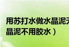 用蘇打水做水晶泥無(wú)膠水（怎么用小蘇打做水晶泥不用膠水）