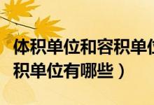 體積單位和容積單位的換算表（體積單位和容積單位有哪些）