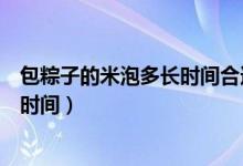 包粽子的米泡多長時間合適（包粽子的米泡多長時間為最佳時間）