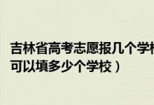 吉林省高考志愿報(bào)幾個(gè)學(xué)校（2022年吉林高考本科志愿一共可以填多少個(gè)學(xué)校）
