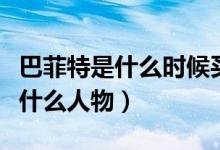 巴菲特是什么時候買的比亞迪股票（巴菲特是什么人物）