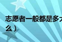 志愿者一般都是多大年齡（志愿者一般都干什么）