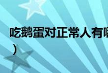 吃鵝蛋對正常人有哪些好處（鵝蛋功效是什么）