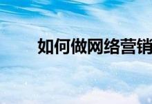 如何做網(wǎng)絡(luò)營(yíng)銷（怎樣做網(wǎng)絡(luò)營(yíng)銷）