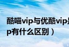 酷喵vip與優(yōu)酷vip是一樣的嗎（酷貓和優(yōu)酷vip有什么區(qū)別）