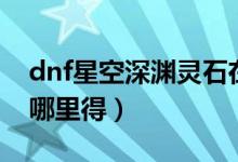 dnf星空深淵靈石在哪換（dnf星空深淵靈石哪里得）