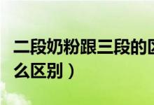 二段奶粉跟三段的區(qū)別（二段和三段奶粉有什么區(qū)別）