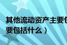 其他流動(dòng)資產(chǎn)主要包括什么（其他流動(dòng)資產(chǎn)主要包括什么）