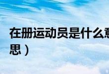 在冊(cè)運(yùn)動(dòng)員是什么意思（現(xiàn)役運(yùn)動(dòng)員是什么意思）