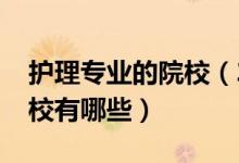 護(hù)理專業(yè)的院校（2022全國(guó)開(kāi)設(shè)護(hù)理專業(yè)院校有哪些）