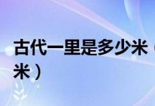 古代一里是多少米（古代一里相當(dāng)于現(xiàn)在多少米）