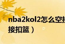 nba2kol2怎么空接鍵位（nba2kol2怎么空接扣籃）
