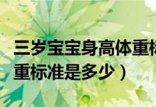 三歲寶寶身高體重標(biāo)準(zhǔn)表格（三歲寶寶身高體重標(biāo)準(zhǔn)是多少）