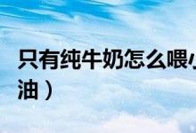 只有純牛奶怎么喂小貓（只有純牛奶怎么做奶油）