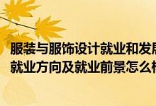 服裝與服飾設(shè)計(jì)就業(yè)和發(fā)展前景（2022服裝與服飾設(shè)計(jì)專業(yè)就業(yè)方向及就業(yè)前景怎么樣）