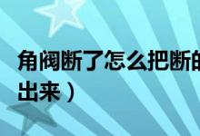 角閥斷了怎么把斷的拿出來（角閥斷了怎么取出來）