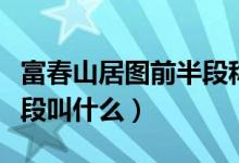 富春山居圖前半段稱為什么（富春山居圖前半段叫什么）