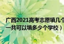 廣西2021高考志愿填幾個(gè)學(xué)校（2022年廣西高考本科志愿一共可以填多少個(gè)學(xué)校）