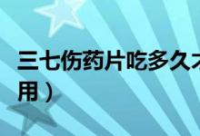 三七傷藥片吃多久才有效果（三七傷藥片副作用）