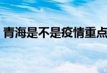 青海是不是疫情重點(diǎn)區(qū)（青海是不是一個(gè)?。?class=