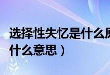 選擇性失憶是什么原因造成的（選擇性失憶是什么意思）