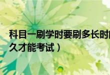 科目一刷學時要刷多長時間可以考試（科目一刷學時要刷多久才能考試）