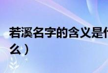 若溪名字的含義是什么（若溪名字的含義是什么）