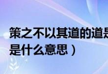 策之不以其道的道是什么（策之不以其道的道是什么意思）