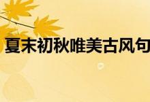 夏末初秋唯美古風(fēng)句子（夏末初秋唯美句子）