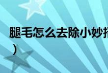 腿毛怎么去除小妙招讓腿毛不長（腿毛怎么去）