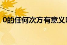 0的任何次方有意義嗎（0的3次方有意義嗎）
