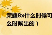 榮耀8x什么時候可以升級新系統(tǒng)（榮耀8x什么時候出的）
