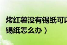 烤紅薯沒有錫紙可以用別的紙嗎（烤紅薯沒有錫紙怎么辦）