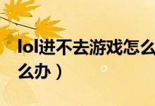 lol進(jìn)不去游戲怎么辦（簡介lol進(jìn)不去游戲怎么辦）