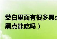 茭白里面有很多黑點(diǎn)能吃嗎（茭白里面有很多黑點(diǎn)能吃嗎）