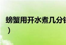 螃蟹用開水煮幾分鐘熟（螃蟹開水煮幾分鐘熟）
