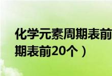 化學(xué)元素周期表前20個(gè)順口溜（化學(xué)元素周期表前20個(gè)）